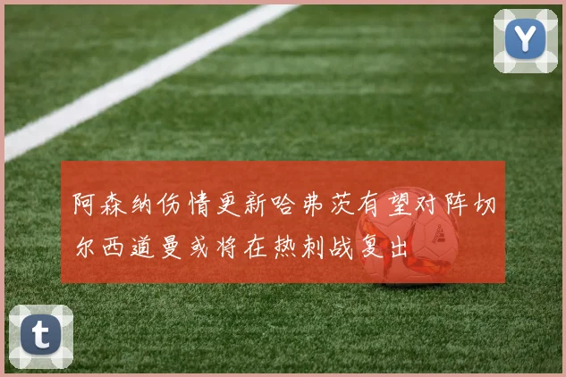 阿森纳伤情更新哈弗茨有望对阵切尔西道曼或将在热刺战复出