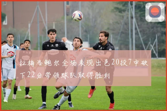 拉梅洛鲍尔全场表现出色20投7中砍下22分带领球队取得胜利