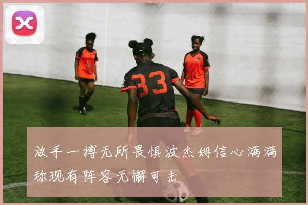 放手一搏无所畏惧波杰姆信心满满称现有阵容无懈可击