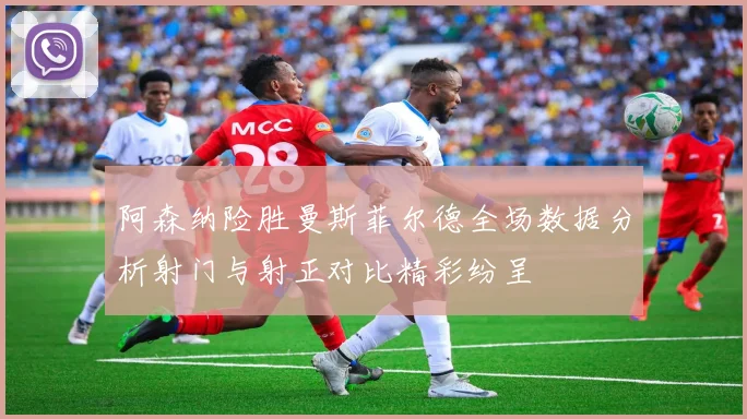 阿森纳险胜曼斯菲尔德全场数据分析射门与射正对比精彩纷呈