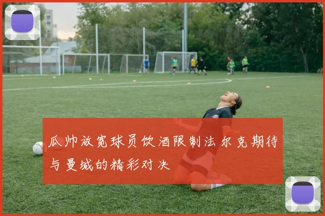 瓜帅放宽球员饮酒限制法尔克期待与曼城的精彩对决