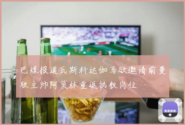 巴媒报道瓦斯科达伽马欲邀请前曼联主帅阿莫林重返执教岗位
