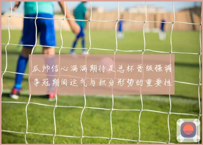 瓜帅信心满满期待足总杯晋级强调争冠期间运气与积分形势的重要性