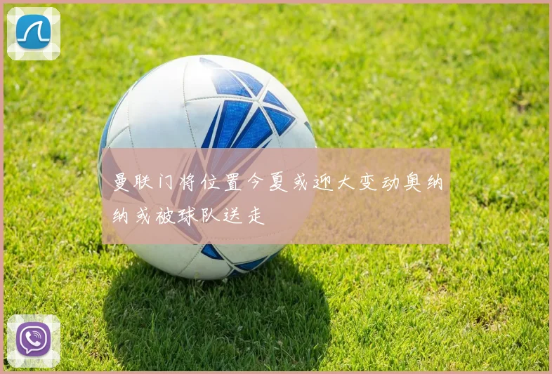 曼联门将位置今夏或迎大变动奥纳纳或被球队送走