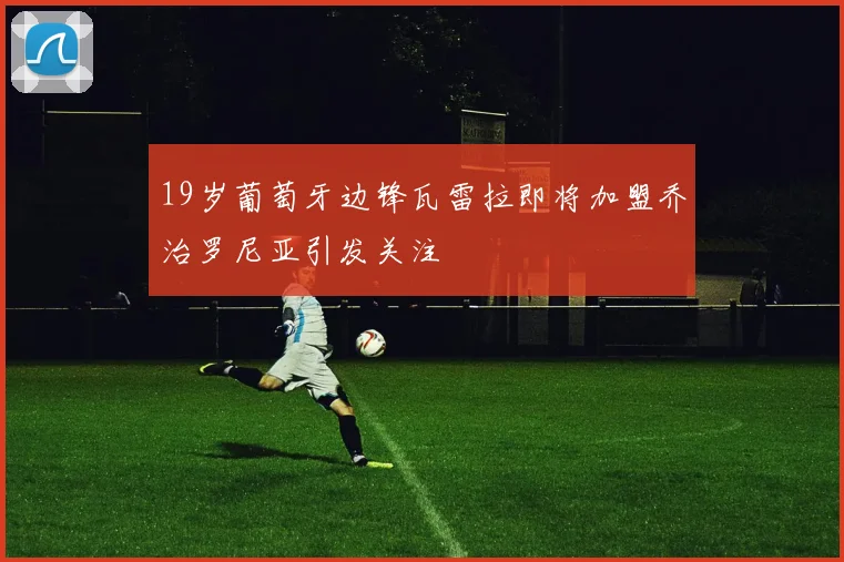 19岁葡萄牙边锋瓦雷拉即将加盟乔治罗尼亚引发关注