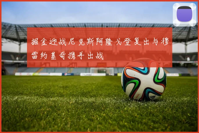 掘金迎战尼克斯阿隆戈登复出与穆雷约基奇携手出战