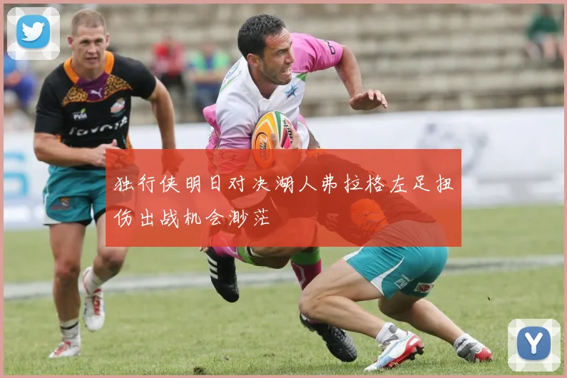 独行侠明日对决湖人弗拉格左足扭伤出战机会渺茫