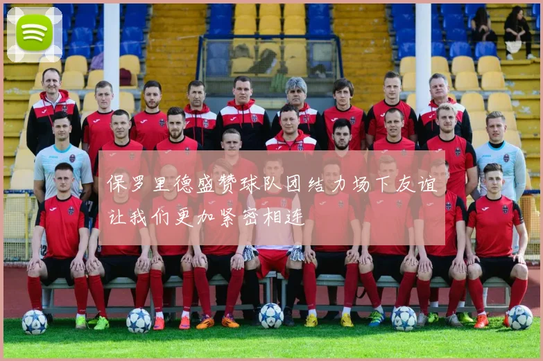 保罗里德盛赞球队团结力场下友谊让我们更加紧密相连