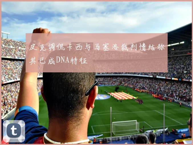 皮克调侃卡西与马塞洛裁判情结称其已成DNA特征
