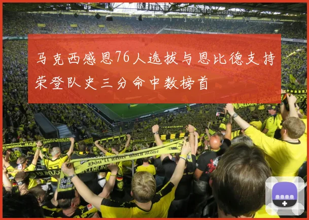 马克西感恩76人选拔与恩比德支持荣登队史三分命中数榜首