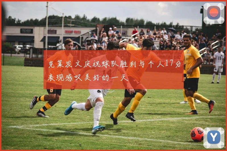 克莱发文庆祝球队胜利与个人17分表现感叹美好的一天