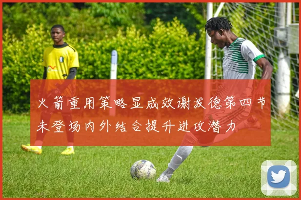 火箭重用策略显成效谢泼德第四节未登场内外结合提升进攻潜力