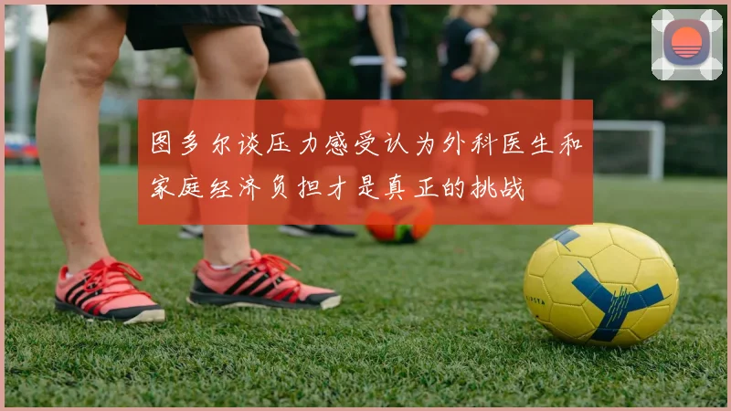 图多尔谈压力感受认为外科医生和家庭经济负担才是真正的挑战