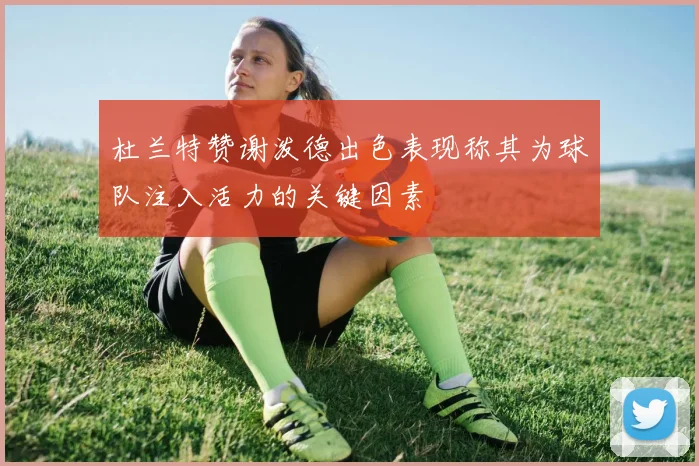 杜兰特赞谢泼德出色表现称其为球队注入活力的关键因素