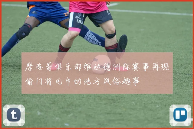 摩洛哥俱乐部维达德洲际赛事再现偷门将毛巾的地方风俗趣事