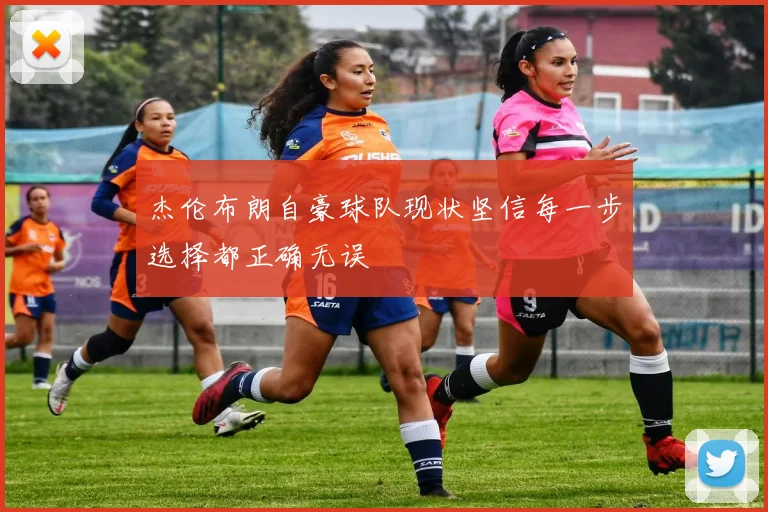 杰伦布朗自豪球队现状坚信每一步选择都正确无误