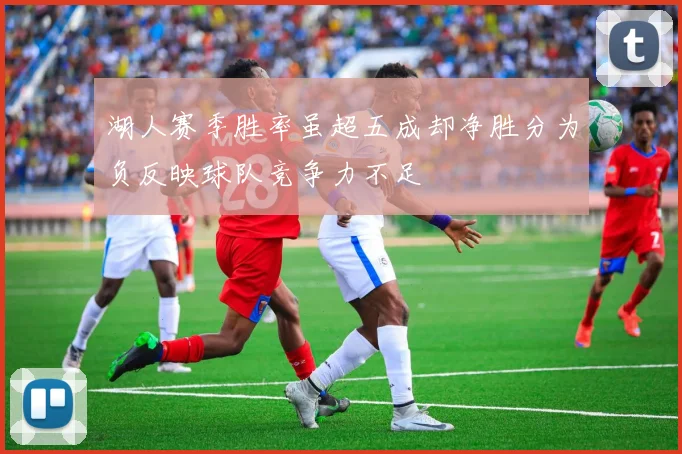 湖人赛季胜率虽超五成却净胜分为负反映球队竞争力不足