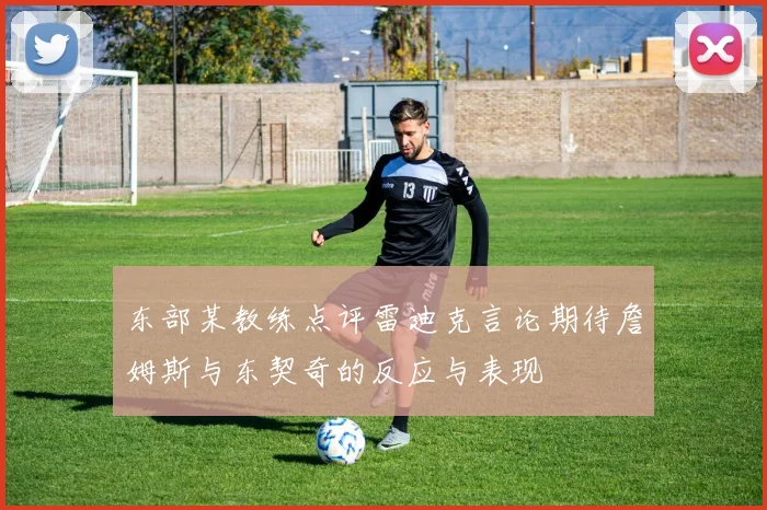 东部某教练点评雷迪克言论期待詹姆斯与东契奇的反应与表现