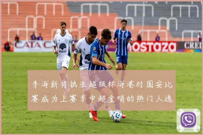 李海新将执法超级杯海港对国安比赛成为上赛季中超金哨的热门人选
