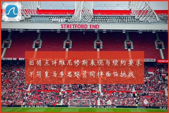 旧将点评维尼修斯表现与续约要求不符皇马多名球员同样面临挑战