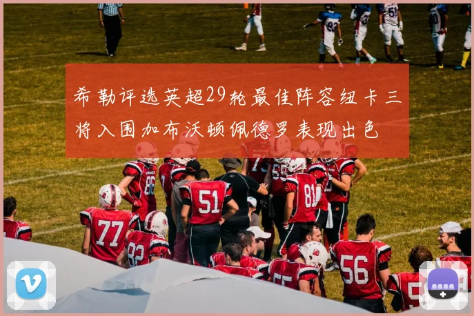 希勒评选英超29轮最佳阵容纽卡三将入围加布沃顿佩德罗表现出色