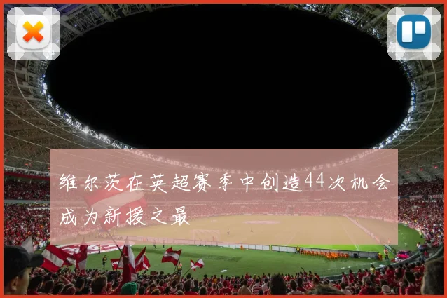 维尔茨在英超赛季中创造44次机会成为新援之最