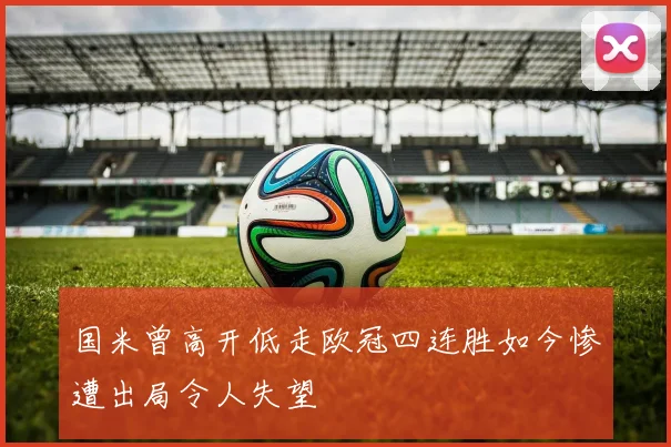 国米曾高开低走欧冠四连胜如今惨遭出局令人失望