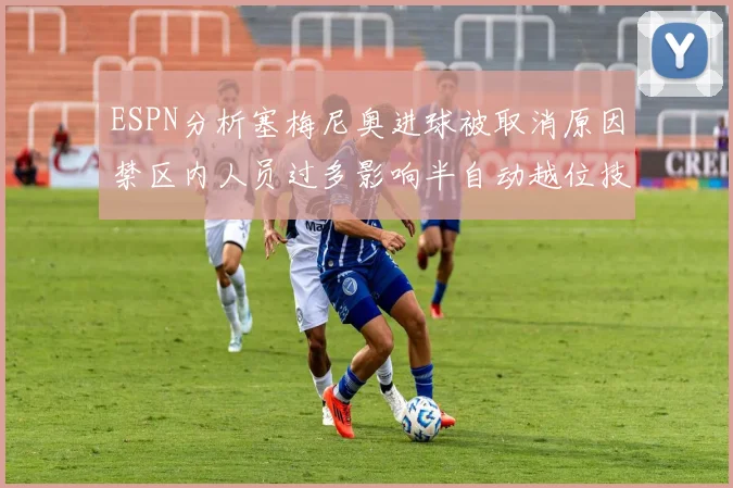 ESPN分析塞梅尼奥进球被取消原因禁区内人员过多影响半自动越位技术使用