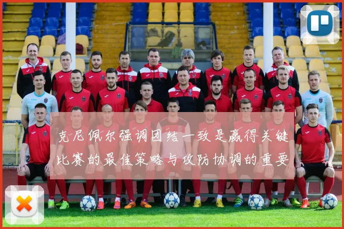 克尼佩尔强调团结一致是赢得关键比赛的最佳策略与攻防协调的重要性