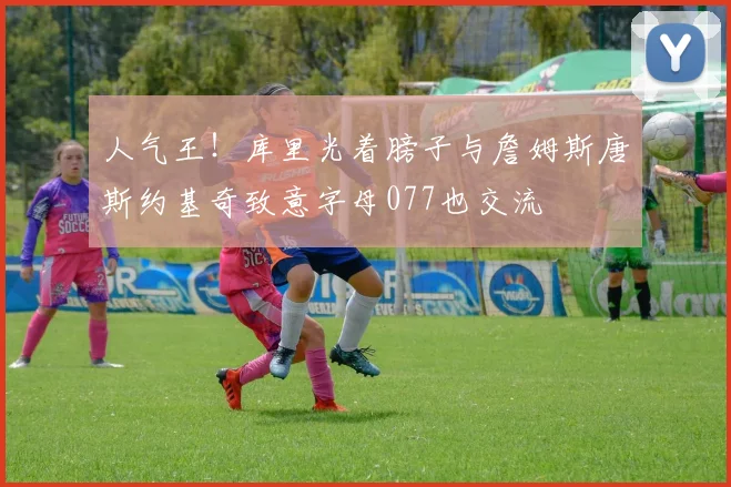 人气王！库里光着膀子与詹姆斯唐斯约基奇致意字母077也交流