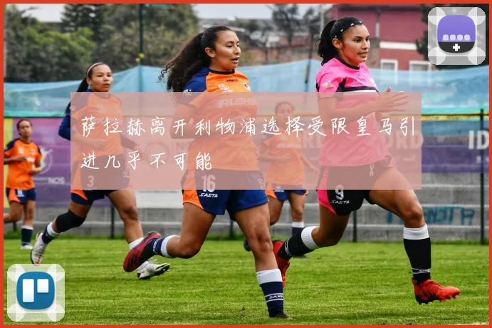 萨拉赫离开利物浦选择受限皇马引进几乎不可能