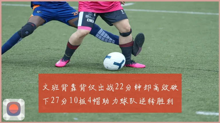 文班背靠背仅出战22分钟却高效砍下27分10板4帽助力球队逆转胜利