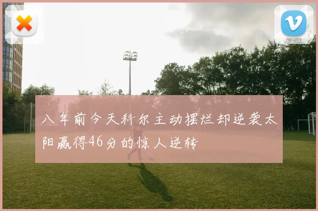 八年前今天科尔主动摆烂却逆袭太阳赢得46分的惊人逆转