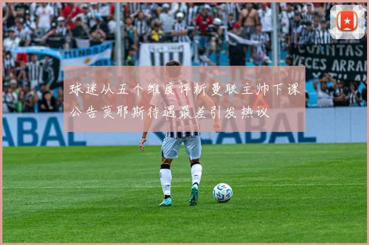 球迷从五个维度评析曼联主帅下课公告莫耶斯待遇最差引发热议