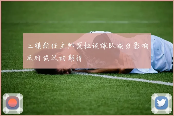 三镇新任主帅莫拉谈球队减分影响及对武汉的期待